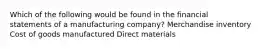 Which of the following would be found in the financial statements of a manufacturing company? Merchandise inventory Cost of goods manufactured Direct materials