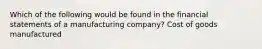 Which of the following would be found in the financial statements of a manufacturing company? Cost of goods manufactured