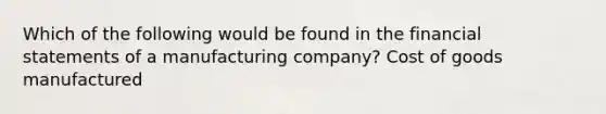 Which of the following would be found in the financial statements of a manufacturing company? Cost of goods manufactured