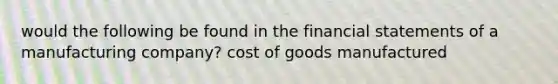 would the following be found in the financial statements of a manufacturing company? cost of goods manufactured