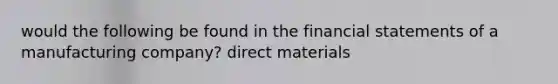 would the following be found in the financial statements of a manufacturing company? direct materials