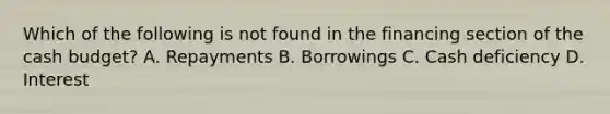 Which of the following is not found in the financing section of the cash budget? A. Repayments B. Borrowings C. Cash deficiency D. Interest