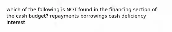 which of the following is NOT found in the financing section of the cash budget? repayments borrowings cash deficiency interest