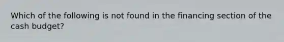 Which of the following is not found in the financing section of the cash budget?