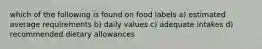 which of the following is found on food labels a) estimated average requirements b) daily values c) adequate intakes d) recommended dietary allowances