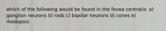 which of the following would be found in the fovea centralis: a) ganglion neurons b) rods c) bipolar neurons d) cones e) rhodopsin