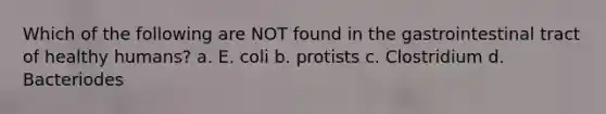 Which of the following are NOT found in the gastrointestinal tract of healthy humans? a. E. coli b. protists c. Clostridium d. Bacteriodes