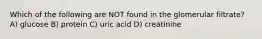 Which of the following are NOT found in the glomerular filtrate? A) glucose B) protein C) uric acid D) creatinine