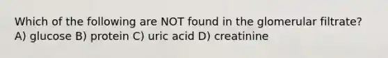 Which of the following are NOT found in the glomerular filtrate? A) glucose B) protein C) uric acid D) creatinine