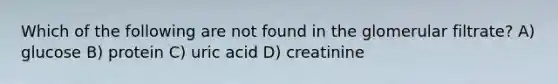 Which of the following are not found in the glomerular filtrate? A) glucose B) protein C) uric acid D) creatinine