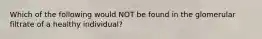 Which of the following would NOT be found in the glomerular filtrate of a healthy individual?