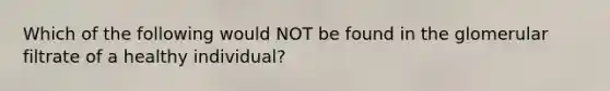 Which of the following would NOT be found in the glomerular filtrate of a healthy individual?