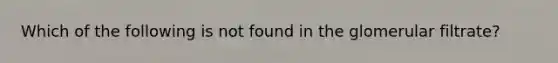 Which of the following is not found in the glomerular filtrate?