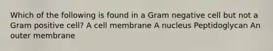 Which of the following is found in a Gram negative cell but not a Gram positive cell? A cell membrane A nucleus Peptidoglycan An outer membrane