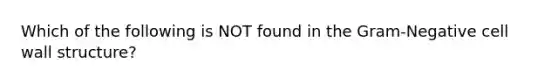 Which of the following is NOT found in the Gram-Negative cell wall structure?