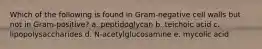 Which of the following is found in Gram-negative cell walls but not in Gram-positive? a. peptidoglycan b. teichoic acid c. lipopolysaccharides d. N-acetylglucosamine e. mycolic acid