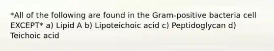 *All of the following are found in the Gram-positive bacteria cell EXCEPT* a) Lipid A b) Lipoteichoic acid c) Peptidoglycan d) Teichoic acid