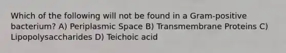 Which of the following will not be found in a Gram-positive bacterium? A) Periplasmic Space B) Transmembrane Proteins C) Lipopolysaccharides D) Teichoic acid