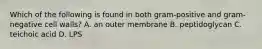 Which of the following is found in both gram-positive and gram-negative cell walls? A. an outer membrane B. peptidoglycan C. teichoic acid D. LPS