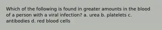 Which of the following is found in greater amounts in the blood of a person with a viral infection? a. urea b. platelets c. antibodies d. red blood cells