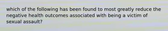 which of the following has been found to most greatly reduce the negative health outcomes associated with being a victim of sexual assault?