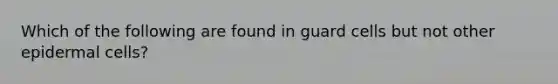 Which of the following are found in guard cells but not other epidermal cells?