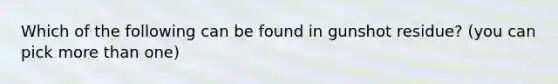 Which of the following can be found in gunshot residue? (you can pick <a href='https://www.questionai.com/knowledge/keWHlEPx42-more-than' class='anchor-knowledge'>more than</a> one)
