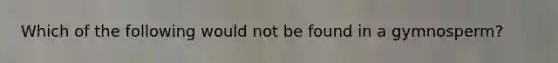 Which of the following would not be found in a gymnosperm?