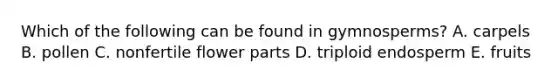 Which of the following can be found in gymnosperms? A. carpels B. pollen C. nonfertile flower parts D. triploid endosperm E. fruits