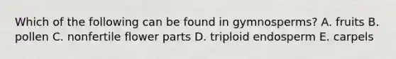 Which of the following can be found in gymnosperms? A. fruits B. pollen C. nonfertile flower parts D. triploid endosperm E. carpels