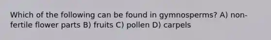 Which of the following can be found in gymnosperms? A) non-fertile flower parts B) fruits C) pollen D) carpels