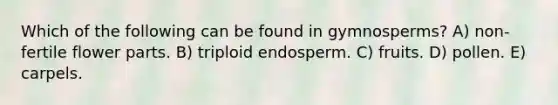 Which of the following can be found in gymnosperms? A) non-fertile flower parts. B) triploid endosperm. C) fruits. D) pollen. E) carpels.