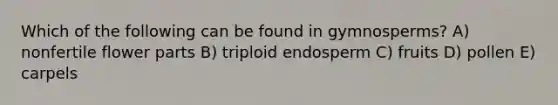 Which of the following can be found in gymnosperms? A) nonfertile flower parts B) triploid endosperm C) fruits D) pollen E) carpels