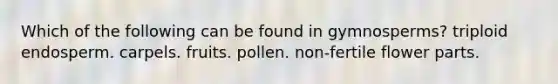 Which of the following can be found in gymnosperms? triploid endosperm. carpels. fruits. pollen. non-fertile flower parts.