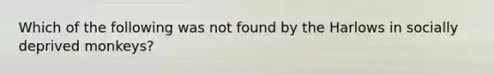 Which of the following was not found by the Harlows in socially deprived monkeys?