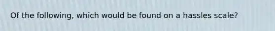 Of the following, which would be found on a hassles scale?