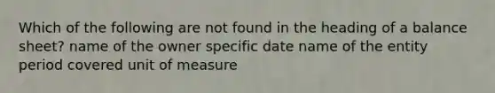 Which of the following are not found in the heading of a balance sheet? name of the owner specific date name of the entity period covered unit of measure