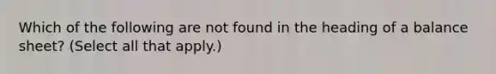 Which of the following are not found in the heading of a balance sheet? (Select all that apply.)