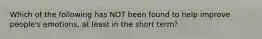 Which of the following has NOT been found to help improve people's emotions, at least in the short term?