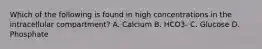 Which of the following is found in high concentrations in the intracellular compartment? A. Calcium B. HCO3- C. Glucose D. Phosphate