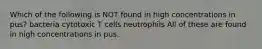 Which of the following is NOT found in high concentrations in pus? bacteria cytotoxic T cells neutrophils All of these are found in high concentrations in pus.