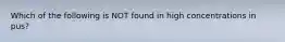 Which of the following is NOT found in high concentrations in pus?