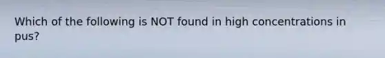 Which of the following is NOT found in high concentrations in pus?