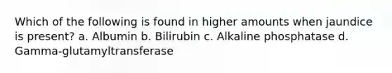 Which of the following is found in higher amounts when jaundice is present? a. Albumin b. Bilirubin c. Alkaline phosphatase d. Gamma-glutamyltransferase