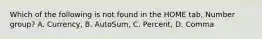 Which of the following is not found in the HOME tab, Number group? A. Currency, B. AutoSum, C. Percent, D. Comma