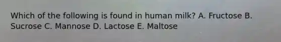 Which of the following is found in human milk? A. Fructose B. Sucrose C. Mannose D. Lactose E. Maltose