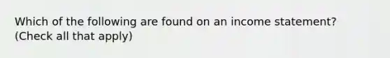 Which of the following are found on an income statement? (Check all that apply)