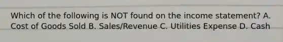 Which of the following is NOT found on the income statement? A. Cost of Goods Sold B. Sales/Revenue C. Utilities Expense D. Cash