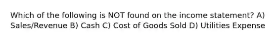 Which of the following is NOT found on the income statement? A) Sales/Revenue B) Cash C) Cost of Goods Sold D) Utilities Expense