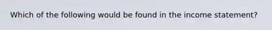 Which of the following would be found in the income statement?